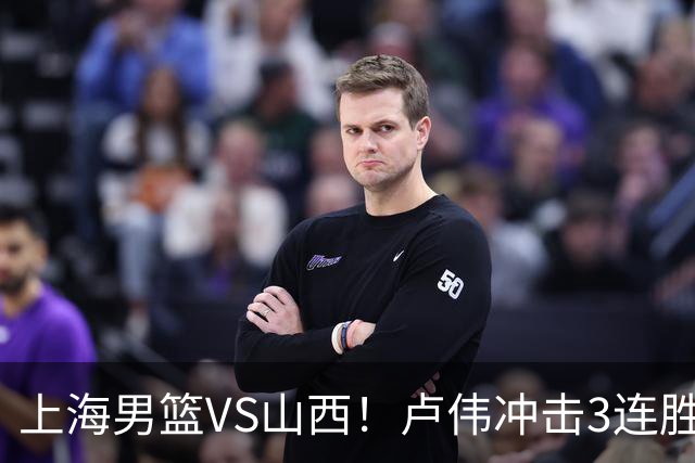 上海男篮VS山西！卢伟冲击3连胜，拉塞尔对位迪亚洛，央视直播
