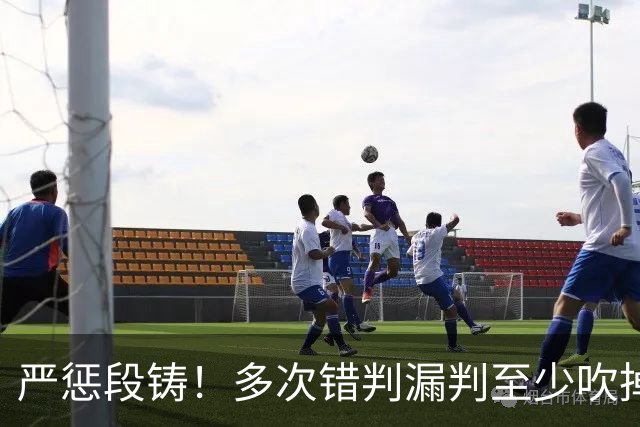 严惩段铸！多次错判漏判至少吹掉广东队3分，他是广东输球最大罪人