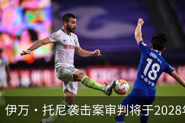 伊万·托尼袭击案审判将于2028年6月开庭，或影响其欧洲杯之路
