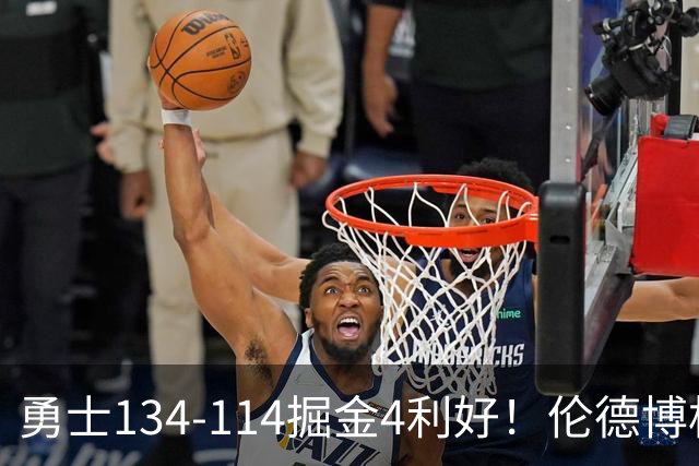 勇士134-114掘金4利好！伦德博格成大核，2将回暖，波杰蜕变！