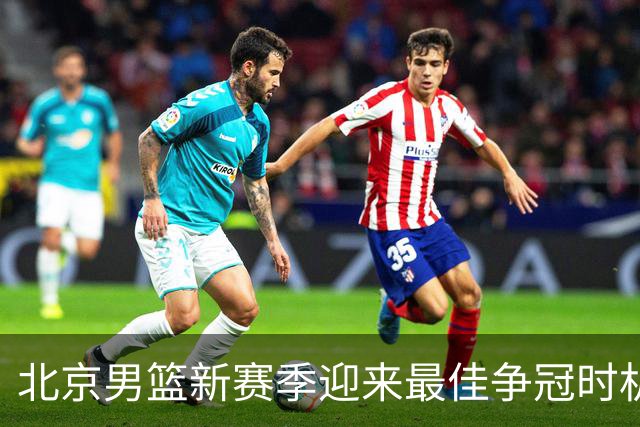 北京男篮新赛季迎来最佳争冠时机 球队需要珍惜黄金窗口期