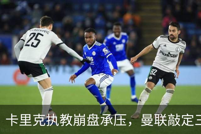 卡里克执教崩盘承压，曼联敲定三大继任人选，孔蒂有意接手红魔