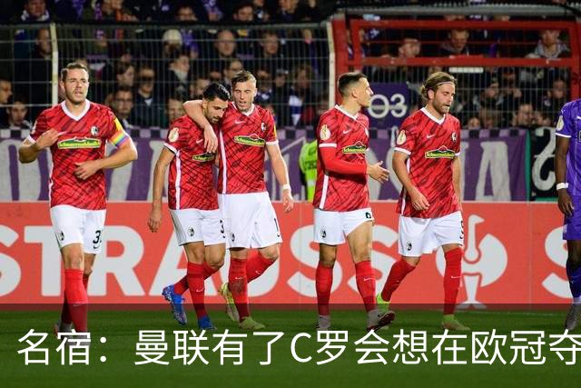名宿：曼联有了C罗会想在欧冠夺冠 没他红魔很悬