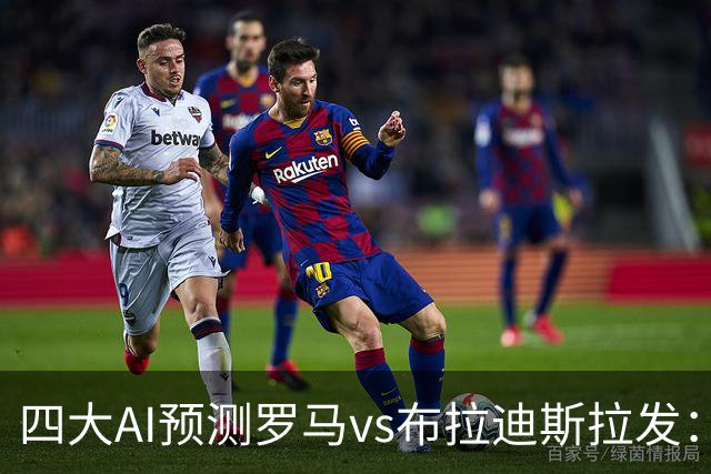 四大AI预测罗马vs布拉迪斯拉发：四家一致看好主胜