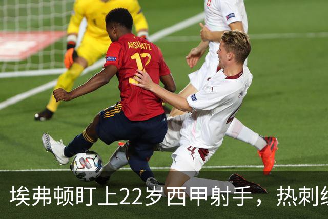 埃弗顿盯上22岁西甲射手，热刺纽卡等四队同抢
