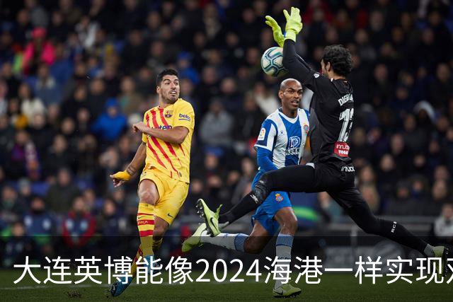 大连英博能像2024海港一样实现双冠王吗