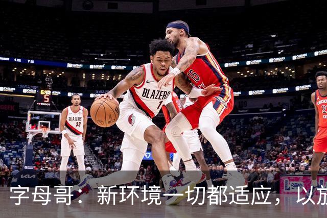 字母哥：新环境一切都适应，以放松心态开启新赛季