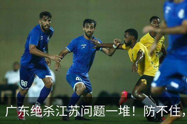 广东绝杀江苏问题一堆！防不住，进攻无核心点，篮板被虐，上限太低