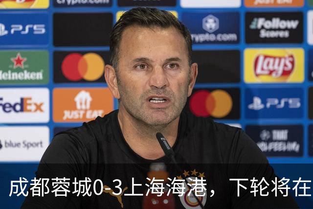 成都蓉城0-3上海海港，下轮将在主场迎战大连英博海发