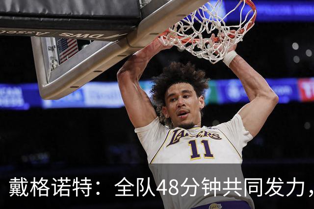 戴格诺特：全队48分钟共同发力，顶住了马刺反扑