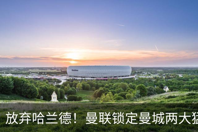 放弃哈兰德！曼联锁定曼城两大猛将！红魔名宿力荐