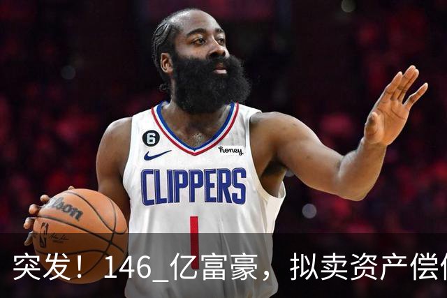 突发！146 亿富豪，拟卖资产偿债！