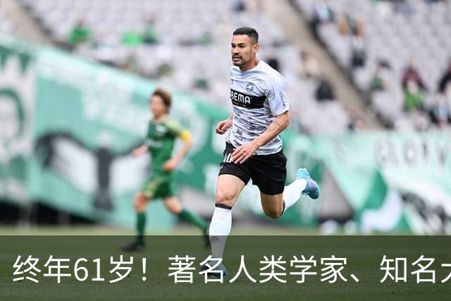 终年61岁！著名人类学家、知名大学教授逝世