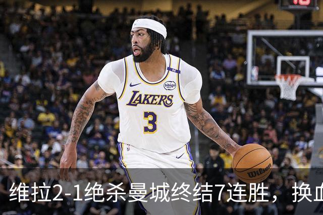 维拉2-1绝杀曼城终结7连胜，换血后迎爆发期