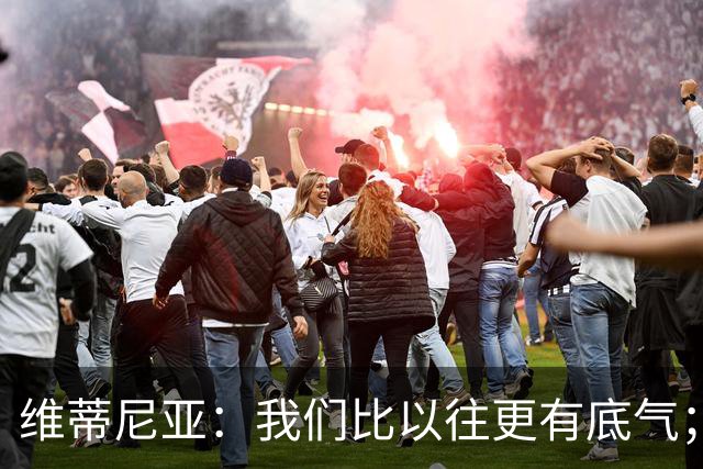 维蒂尼亚：我们比以往更有底气；大家都想赢卫冕冠军这很正常