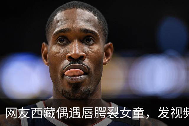 网友西藏偶遇唇腭裂女童，发视频喊话李亚鹏，嫣然医院院长火速回应：孩子治疗费及往返机票全由医院承担；女童家长起初不同意，以为是骗子
