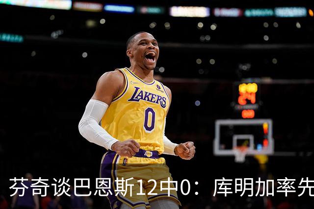 芬奇谈巴恩斯12中0：库明加率先主防 麦丹&莱尔斯也防得很好
