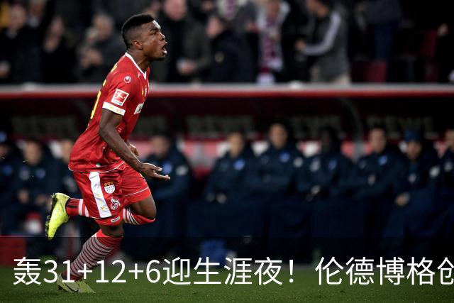 轰31+12+6迎生涯夜！伦德博格创5纪录比肩韦伯 谁说无缘最佳新秀？