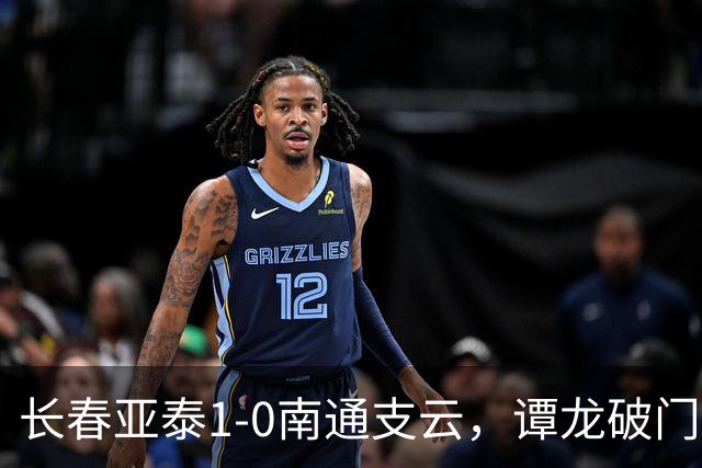 长春亚泰1-0南通支云，谭龙破门+进球被吹，樊超助攻