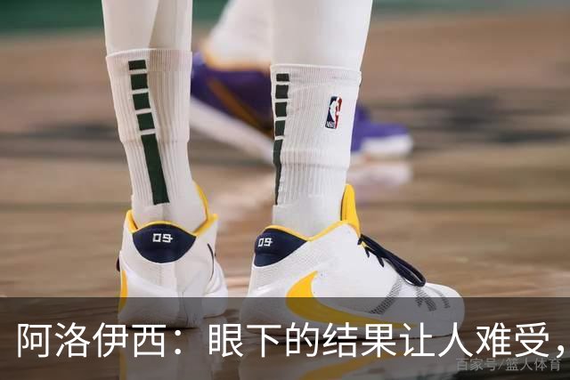 阿洛伊西：眼下的结果让人难受，我和球队都不能丢失自信心