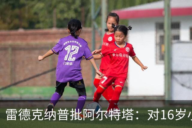 雷德克纳普批阿尔特塔：对16岁小将太凶了