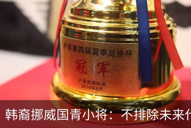 韩裔挪威国青小将：不排除未来代表韩国出战的可能；现阶段专注挪威