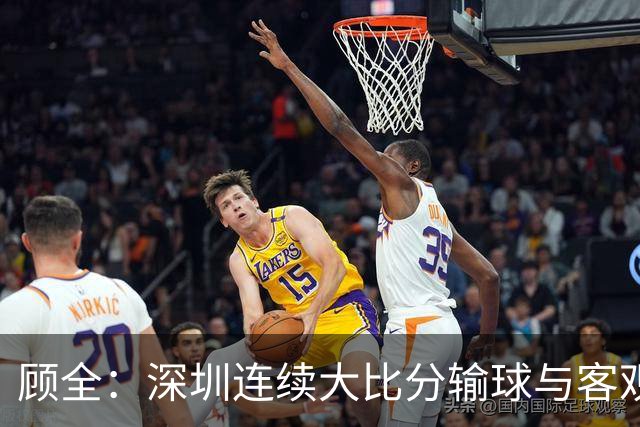 顾全：深圳连续大比分输球与客观原因无关 是职业球员的态度问题