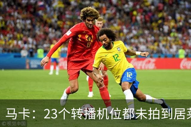 马卡：23个转播机位都未拍到居莱尔肘击清晰画面，VAR无法介入