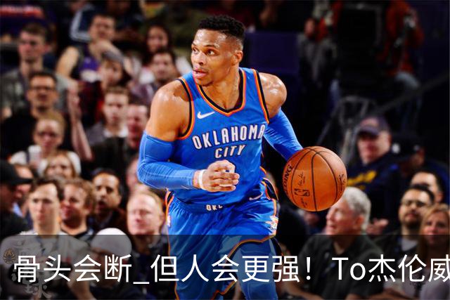骨头会断 但人会更强！To杰伦威：那些被重伤击倒的人 都站了回来