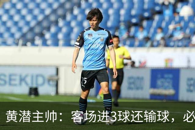 黄潜主帅：客场进3球还输球，必须正视我们自身的防守失误